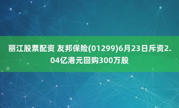 丽江股票配资 友邦保险(01299)6月23日斥资2.04亿港元回购300万股