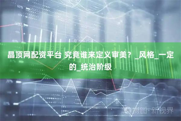 晶顶网配资平台 究竟谁来定义审美？_风格_一定的_统治阶级
