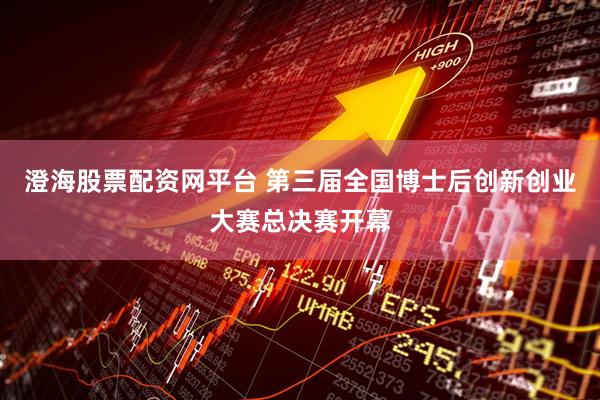 澄海股票配资网平台 第三届全国博士后创新创业大赛总决赛开幕