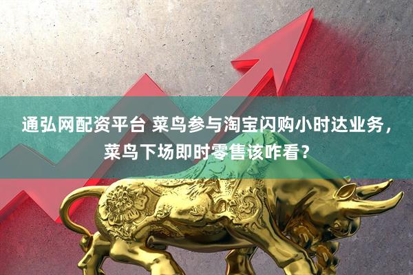 通弘网配资平台 菜鸟参与淘宝闪购小时达业务，菜鸟下场即时零售该咋看？