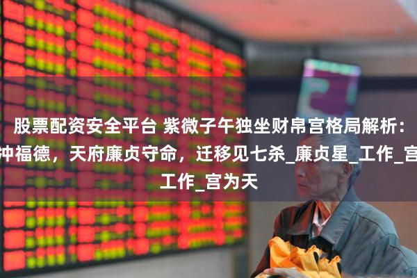股票配资安全平台 紫微子午独坐财帛宫格局解析:贪狼冲福德,天府廉贞守命,迁移见七杀_廉贞星_工作_宫为天