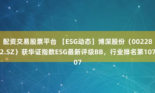 配资交易股票平台 【ESG动态】博深股份(002282.SZ)获华证指数ESG最新评级BB,行业排名第107
