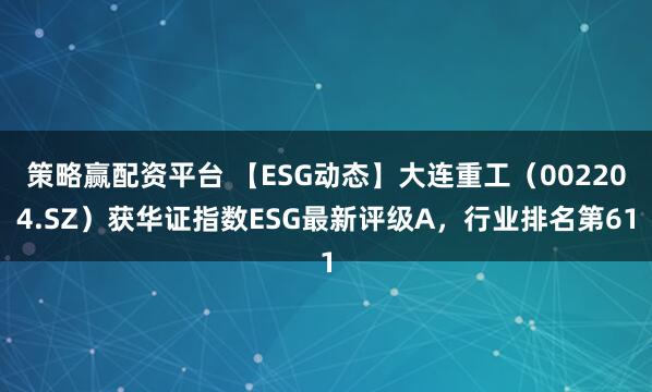 策略赢配资平台 【ESG动态】大连重工（002204.SZ）获华证指数ESG最新评级A，行业排名第61