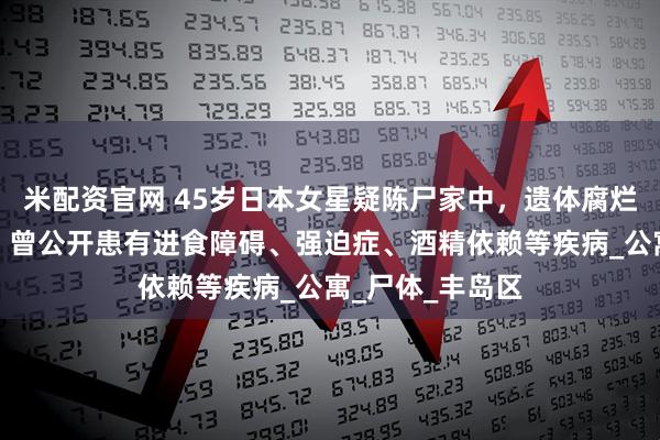 米配资官网 45岁日本女星疑陈尸家中,遗体腐烂多日无人发现,曾公开患有进食障碍、强迫症、酒精依赖等疾病_公寓_尸体_丰岛区