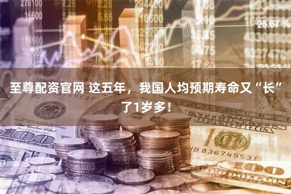 至尊配资官网 这五年,我国人均预期寿命又“长”了1岁多!