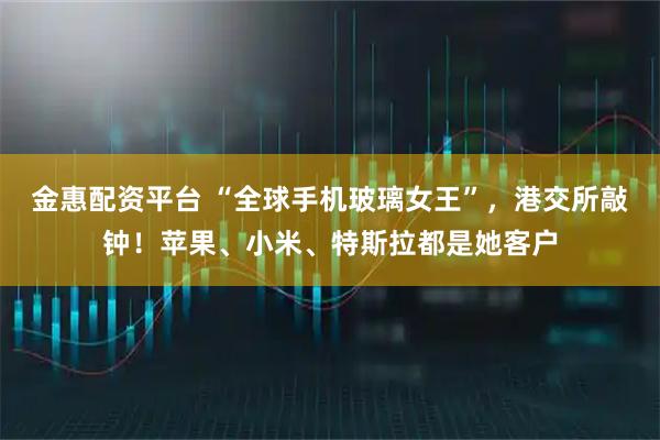金惠配资平台 “全球手机玻璃女王”,港交所敲钟!苹果、小米、特斯拉都是她客户