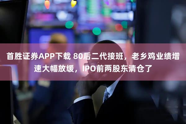 首胜证券APP下载 80后二代接班，老乡鸡业绩增速大幅放缓，IPO前两股东清仓了