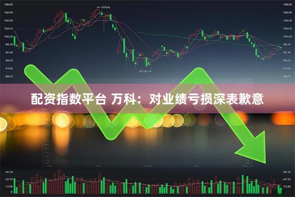 配资指数平台 万科：对业绩亏损深表歉意