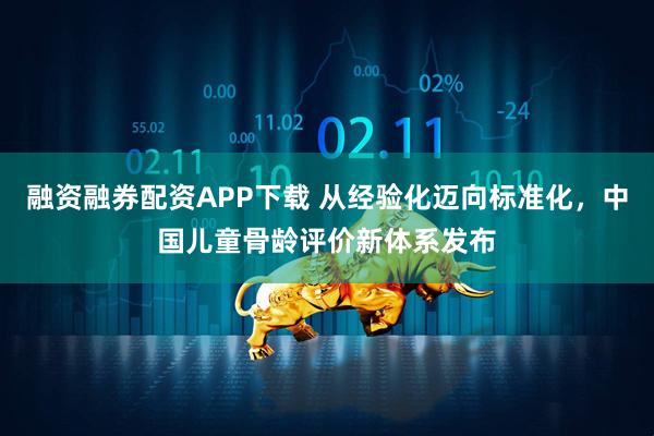 融资融券配资APP下载 从经验化迈向标准化,中国儿童骨龄评价新体系发布