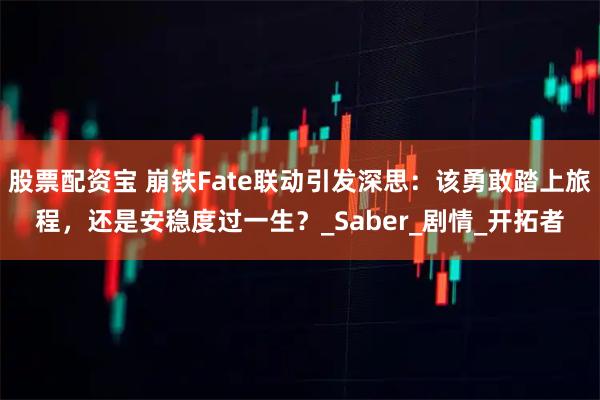 股票配资宝 崩铁Fate联动引发深思:该勇敢踏上旅程,还是安稳度过一生?_Saber_剧情_开拓者