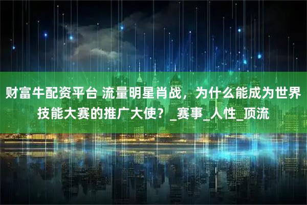 财富牛配资平台 流量明星肖战,为什么能成为世界技能大赛的推广大使?_赛事_人性_顶流