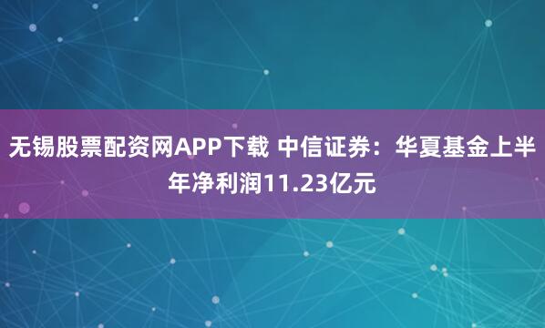 无锡股票配资网APP下载 中信证券：华夏基金上半年净利润11.23亿元