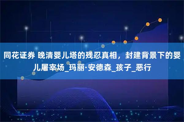 同花证券 晚清婴儿塔的残忍真相,封建背景下的婴儿屠宰场_玛丽·安德森_孩子_恶行