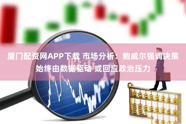 厦门配资网APP下载 市场分析：鲍威尔强调决策始终由数据驱动 或回应政治压力