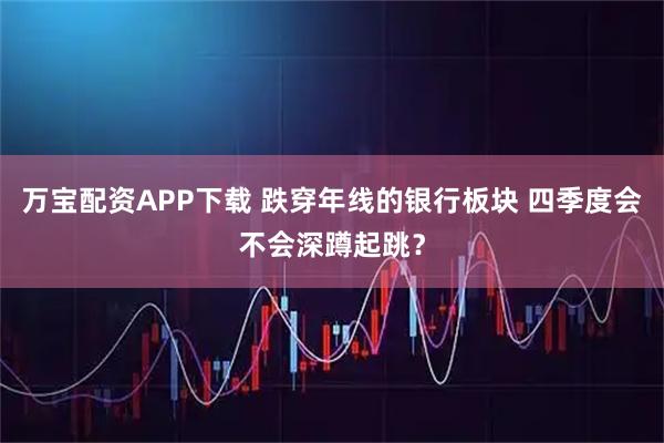 万宝配资APP下载 跌穿年线的银行板块 四季度会不会深蹲起跳？