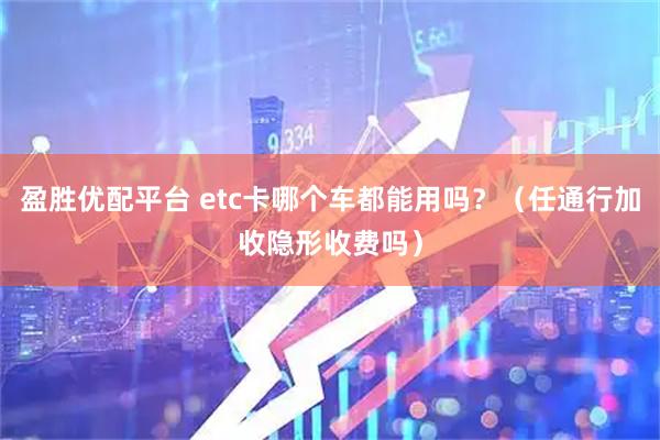 盈胜优配平台 etc卡哪个车都能用吗?(任通行加收隐形收费吗)