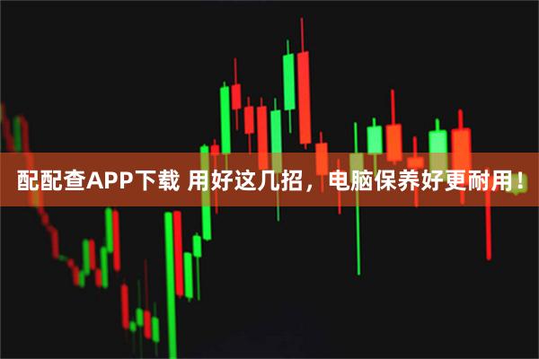 配配查APP下载 用好这几招,电脑保养好更耐用!