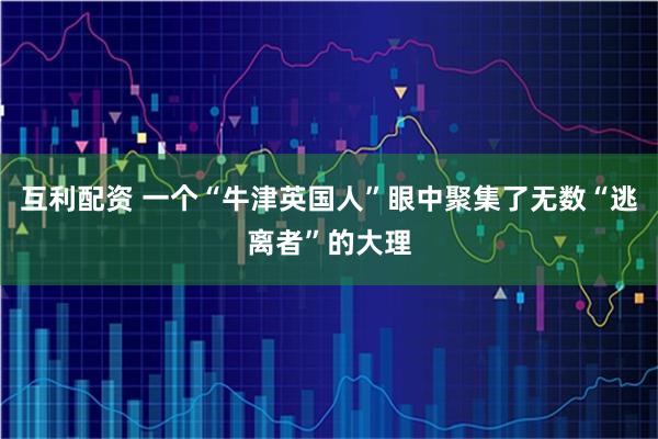 互利配资 一个“牛津英国人”眼中聚集了无数“逃离者”的大理