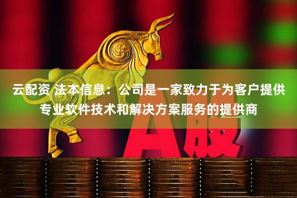 云配资 法本信息：公司是一家致力于为客户提供专业软件技术和解决方案服务的提供商