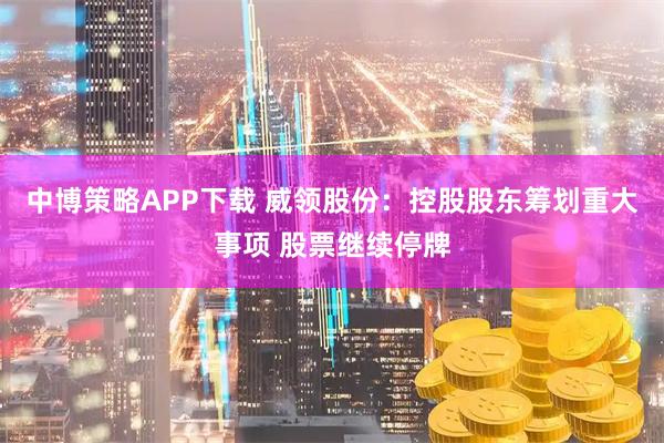 中博策略APP下载 威领股份：控股股东筹划重大事项 股票继续停牌