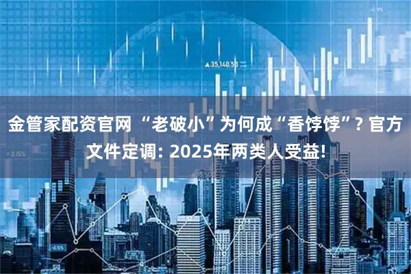 金管家配资官网 “老破小”为何成“香饽饽”? 官方文件定调: 2025年两类人受益!