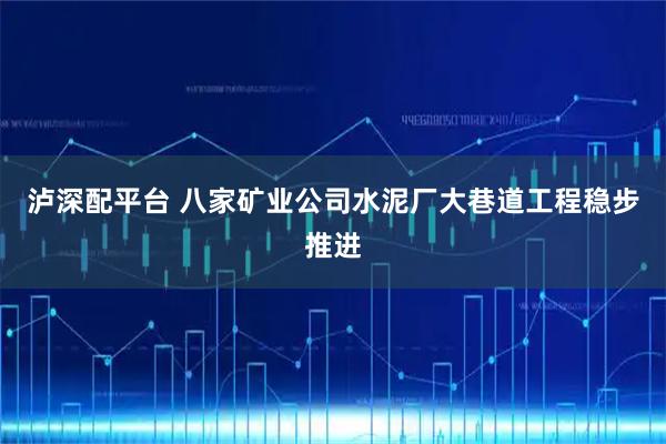 泸深配平台 八家矿业公司水泥厂大巷道工程稳步推进