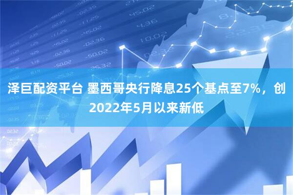 泽巨配资平台 墨西哥央行降息25个基点至7%,创2022年5月以来新低