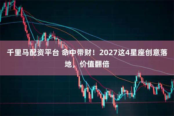 千里马配资平台 命中带财！2027这4星座创意落地，价值翻倍