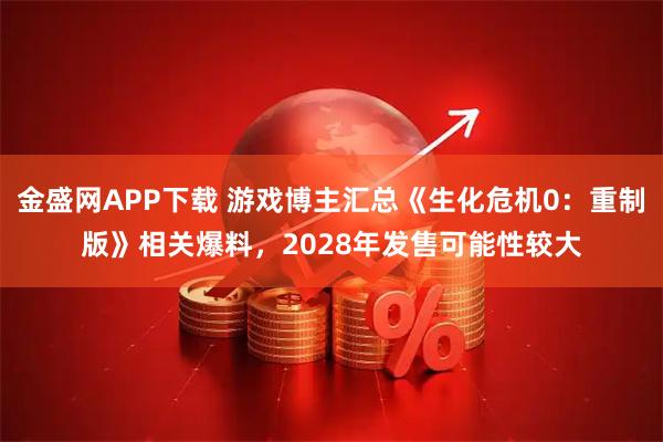 金盛网APP下载 游戏博主汇总《生化危机0：重制版》相关爆料，2028年发售可能性较大