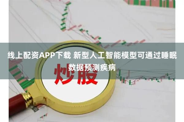 线上配资APP下载 新型人工智能模型可通过睡眠数据预测疾病