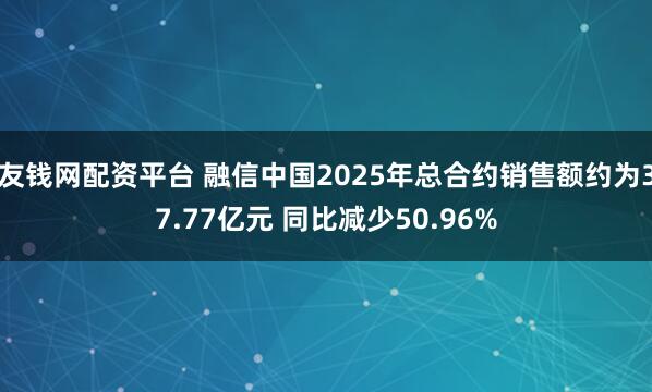 友钱网配资平台 融信中国2025年总合约销售额约为37.77亿元 同比减少50.96%