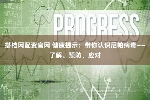 搭档网配资官网 健康提示：带你认识尼帕病毒——了解、预防、应对