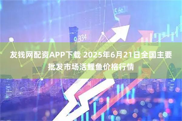 友钱网配资APP下载 2025年6月21日全国主要批发市场活鲤鱼价格行情