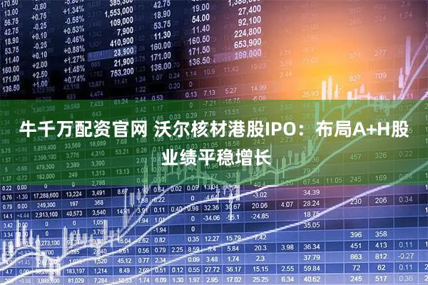 牛千万配资官网 沃尔核材港股IPO：布局A+H股 业绩平稳增长