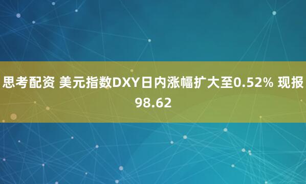 思考配资 美元指数DXY日内涨幅扩大至0.52% 现报98.62