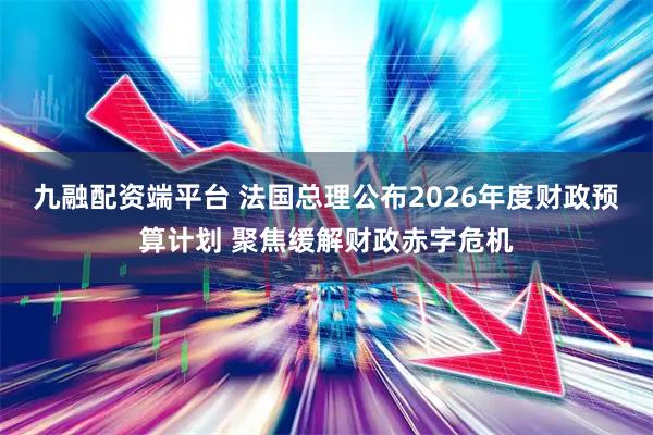 九融配资端平台 法国总理公布2026年度财政预算计划 聚焦缓解财政赤字危机