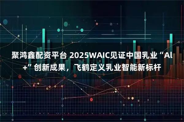 聚鸿鑫配资平台 2025WAIC见证中国乳业“Al+”创新成果,飞鹤定义乳业智能新标杆