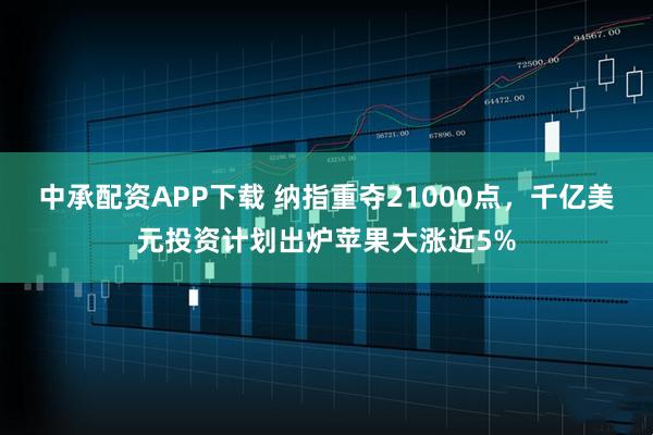 中承配资APP下载 纳指重夺21000点,千亿美元投资计划出炉苹果大涨近5%