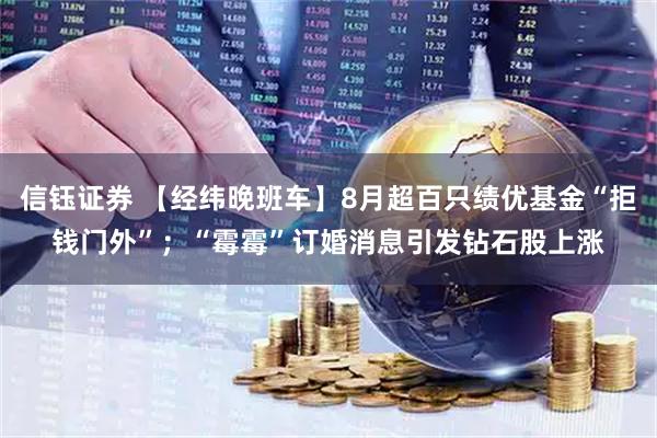 信钰证券 【经纬晚班车】8月超百只绩优基金“拒钱门外”;“霉霉”订婚消息引发钻石股上涨