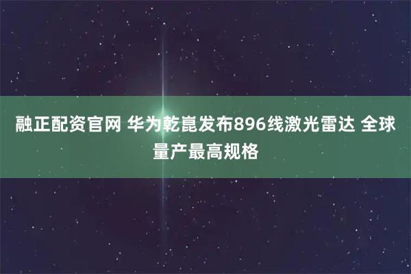 融正配资官网 华为乾崑发布896线激光雷达 全球量产最高规格