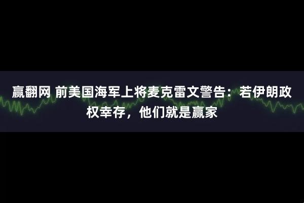 赢翻网 前美国海军上将麦克雷文警告：若伊朗政权幸存，他们就是赢家
