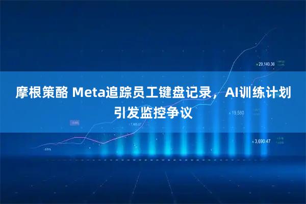 摩根策酪 Meta追踪员工键盘记录，AI训练计划引发监控争议